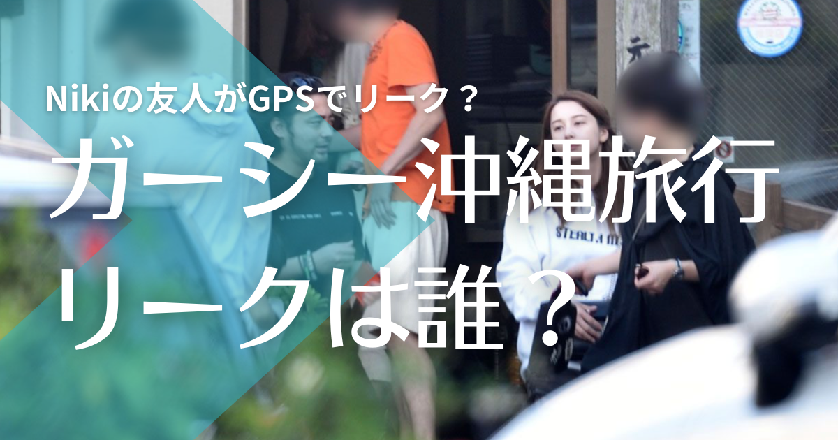 ガーシー 沖縄旅行リーク犯人はniki友人で誰 メンバーは新田真剣佑や山田孝之 トレンドマガジン